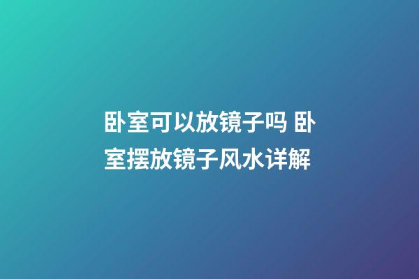 卧室可以放镜子吗 卧室摆放镜子风水详解